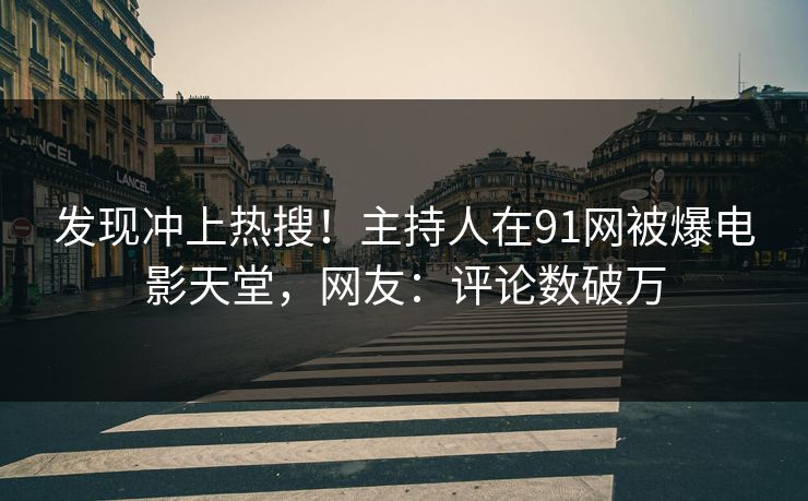 发现冲上热搜！主持人在91网被爆电影天堂，网友：评论数破万