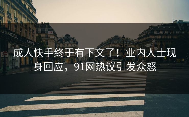 成人快手终于有下文了！业内人士现身回应，91网热议引发众怒