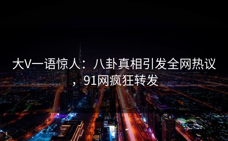 大V一语惊人：八卦真相引发全网热议，91网疯狂转发