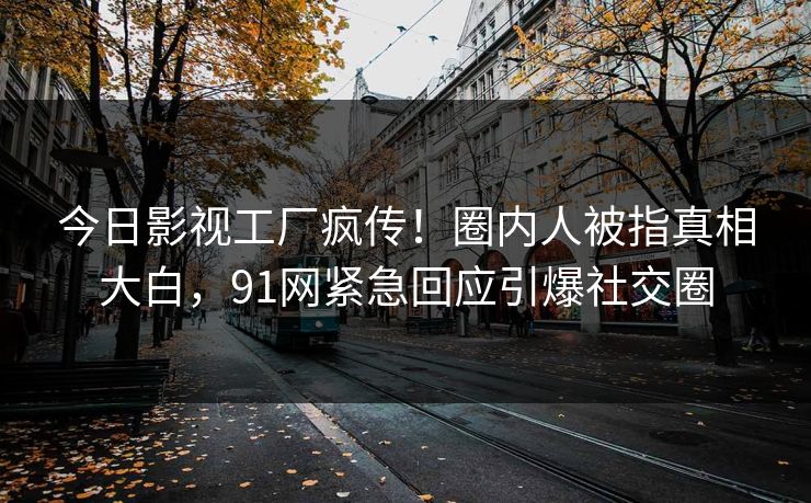 今日影视工厂疯传!圈内人被指真相大白,91网紧急回应引爆社交圈