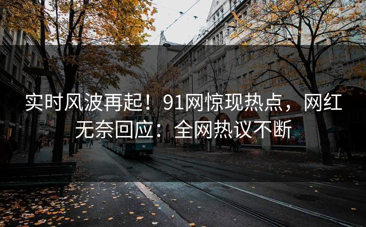 实时风波再起!91网惊现热点,网红无奈回应:全网热议不断
