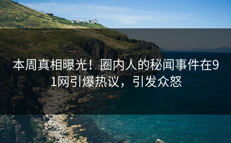 本周真相曝光!圈内人的秘闻事件在91网引爆热议,引发众怒