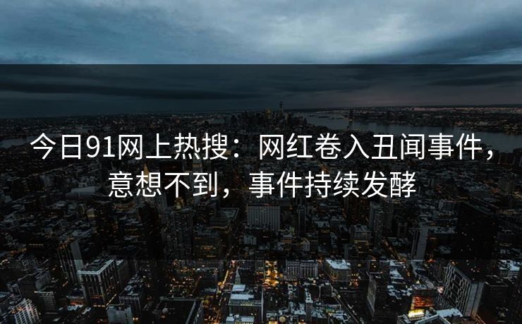 今日91网上热搜:网红卷入丑闻事件,意想不到,事件持续发酵