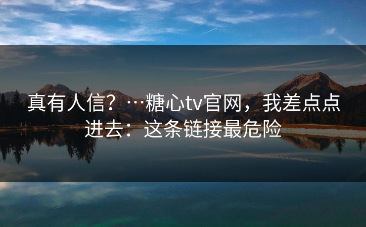 真有人信？…糖心tv官网，我差点点进去：这条链接最危险