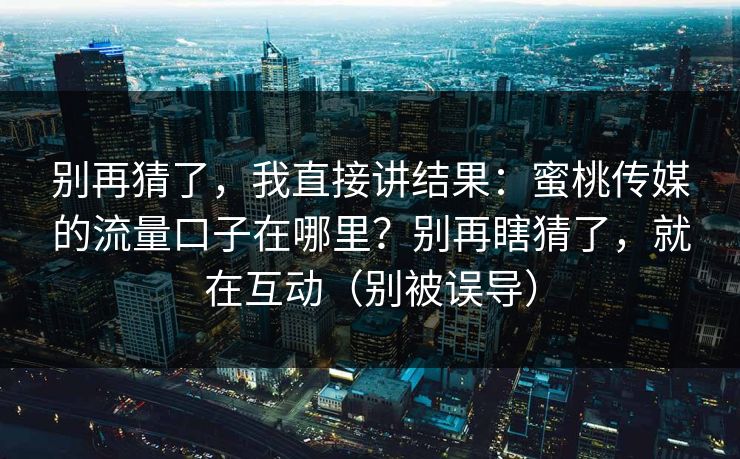 别再猜了,我直接讲结果:蜜桃传媒的流量口子在哪里?别再瞎猜了,就在互动(别被误导) 别再猜了,我直接讲结果:蜜桃传媒的流量口子在哪里?别再瞎猜了,就在互动(别被误导)