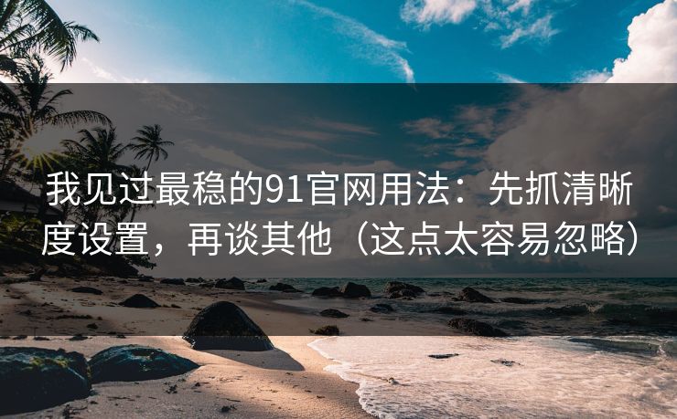 我见过最稳的91官网用法：先抓清晰度设置，再谈其他（这点太容易忽略）
