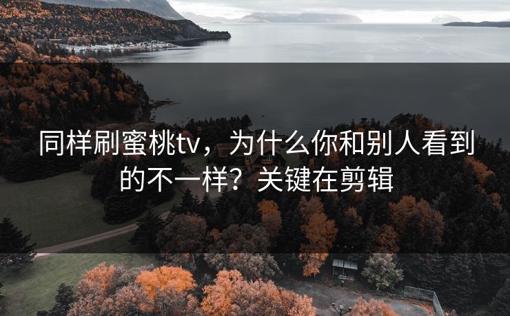同样刷蜜桃tv，为什么你和别人看到的不一样？关键在剪辑