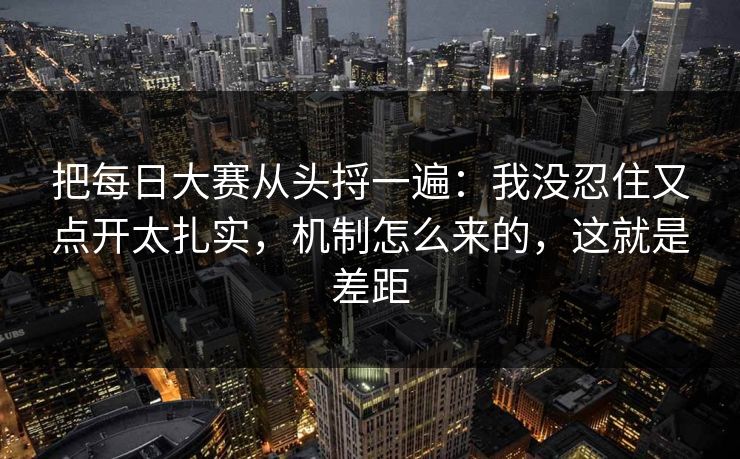 把每日大赛从头捋一遍:我没忍住又点开太扎实,机制怎么来的,这就是差距 把每日大赛从头捋一遍:我没忍住又点开太扎实,机制怎么来的,这就是差距
