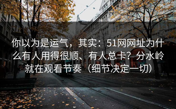 你以为是运气,其实:51网网址为什么有人用得很顺、有人总卡?分水岭就在观看节奏(细节决定一切) 你以为是运气,其实:51网网址为什么有人用得很顺、有人总卡?分水岭就在观看节奏(细节决定一切)