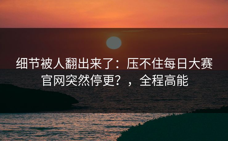细节被人翻出来了:压不住每日大赛官网突然停更?,全程高能 细节被人翻出来了:压不住每日大赛官网突然停更?,全程高能