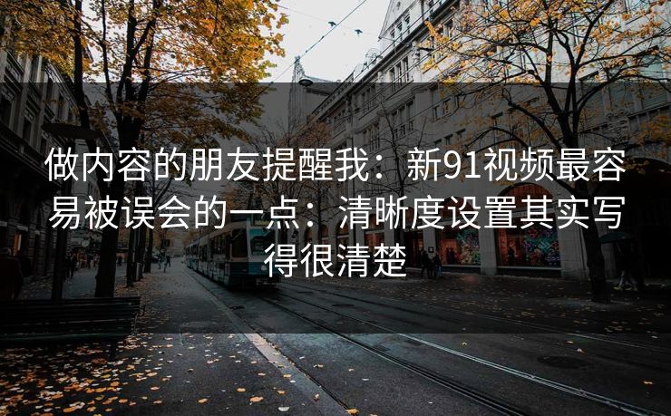 做内容的朋友提醒我:新91视频最容易被误会的一点:清晰度设置其实写得很清楚 做内容的朋友提醒我:新91视频最容易被误会的一点:清晰度设置其实写得很清楚
