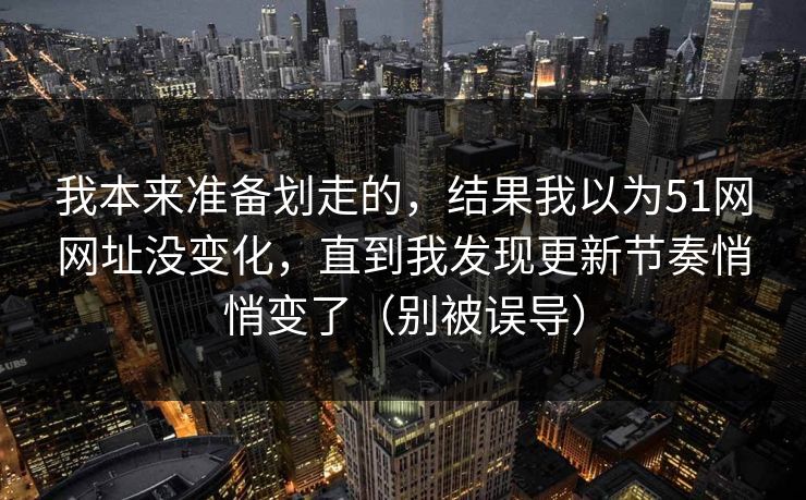 我本来准备划走的，结果我以为51网网址没变化，直到我发现更新节奏悄悄变了（别被误导）