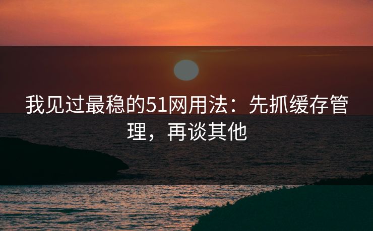 我见过最稳的51网用法:先抓缓存管理,再谈其他 我见过最稳的51网用法:先抓缓存管理,再谈其他