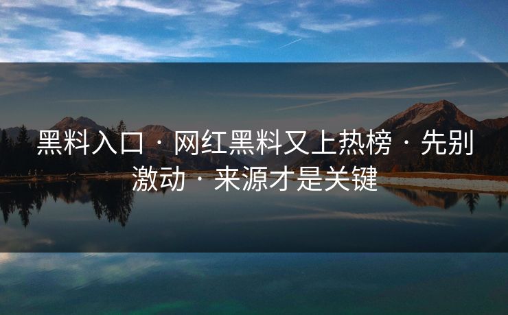 黑料入口 · 网红黑料又上热榜 · 先别激动 · 来源才是关键