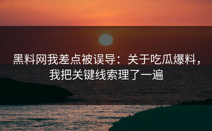 黑料网我差点被误导：关于吃瓜爆料，我把关键线索理了一遍