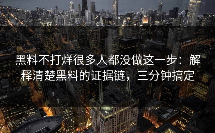 黑料不打烊很多人都没做这一步：解释清楚黑料的证据链，三分钟搞定