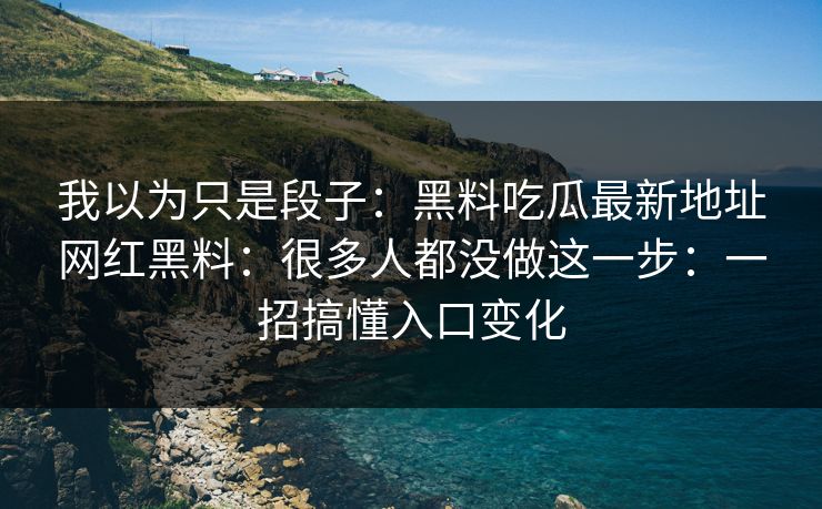 我以为只是段子：黑料吃瓜最新地址网红黑料：很多人都没做这一步：一招搞懂入口变化