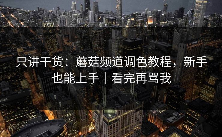 只讲干货：蘑菇频道调色教程，新手也能上手｜看完再骂我