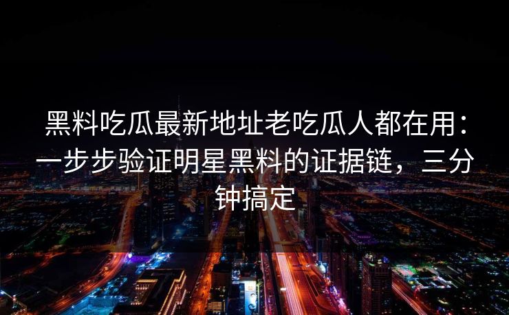 黑料吃瓜最新地址老吃瓜人都在用：一步步验证明星黑料的证据链，三分钟搞定