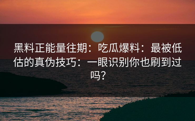 黑料正能量往期：吃瓜爆料：最被低估的真伪技巧：一眼识别你也刷到过吗？