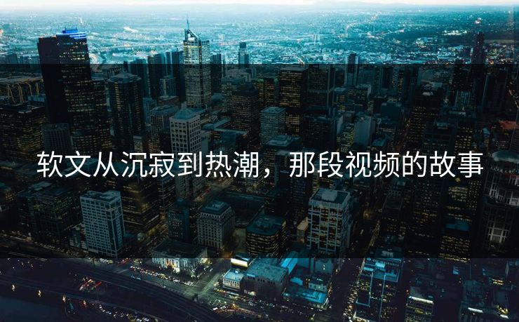 软文从沉寂到热潮，那段视频的故事