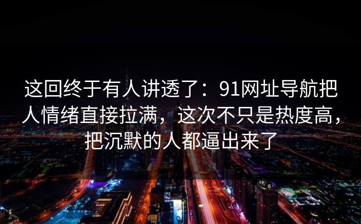 这回终于有人讲透了：91网址导航把人情绪直接拉满，这次不只是热度高，把沉默的人都逼出来了