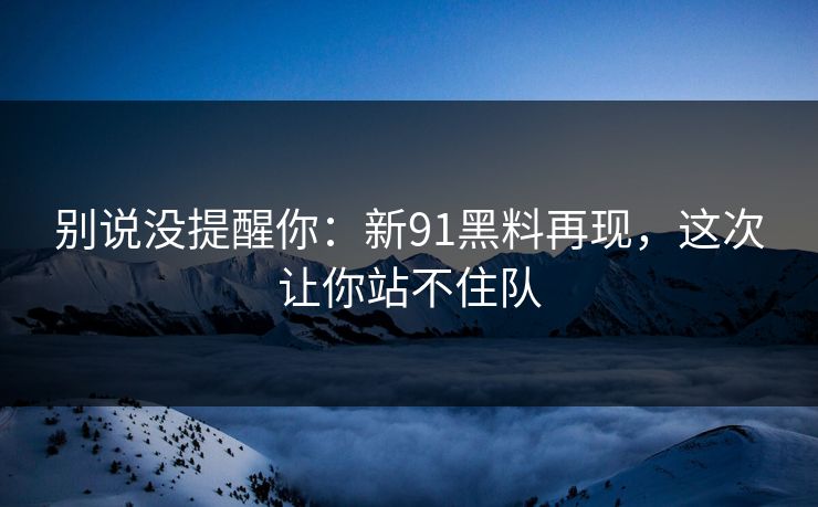 别说没提醒你：新91黑料再现，这次让你站不住队