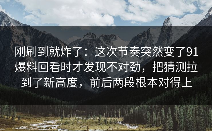 刚刷到就炸了：这次节奏突然变了91爆料回看时才发现不对劲，把猜测拉到了新高度，前后两段根本对得上