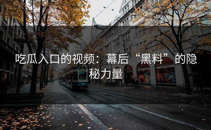 吃瓜入口的视频：幕后“黑料”的隐秘力量