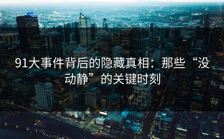 91大事件背后的隐藏真相：那些“没动静”的关键时刻