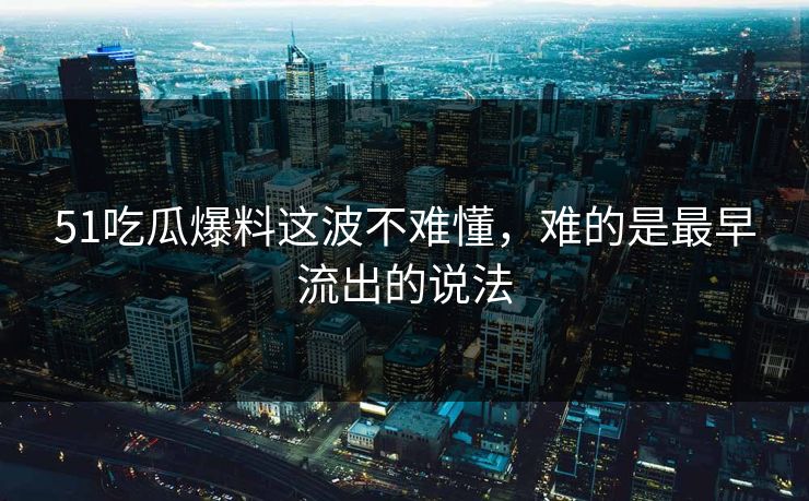51吃瓜爆料这波不难懂，难的是最早流出的说法